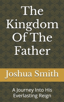 The Kingdom Of The Father: A Journey Into His Everlasting Reign