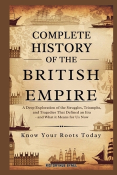 Complete History of the BRITISH EMPIRE: Know Your Roots Today: A Deep Exploration of the Struggles, Triumphs, and Tragedies that Defined an Era — and ... Means for Us Now (Collections of histories)