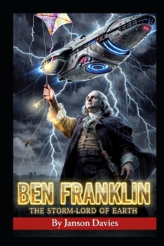 Ben Franklin: The Storm-Lord of Earth: A Secret History of Lightning, Liberty, and the Alien Empire That Feared Both