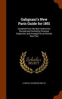 Hardcover Galignani's New Paris Guide for 1851: Compiled From the Best Authorities, Revised and Verified by Personal Inspection, and Arranged On an Entirely New Book