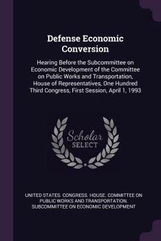 Defense economic conversion: hearing before the Subcommittee on Economic Development of the Committee on Public Works and Transportation, House of ... Third Congress, first session, April 1, 1993