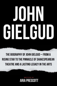 JOHN GIELGUD: The Biography of John Gielgud – From a Rising Star to the Pinnacle of Shakespearean Theatre and a Lasting Legacy in the Arts (Luminaries of Entertainment: A celebrated biography series)