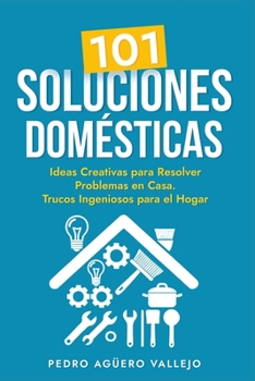 101 SOLUCIONES DOMÉSTICAS: Ideas Creativas para Resolver Problemas en Casa Trucos Ingeniosos para el Hogar (Spanish Edition)
