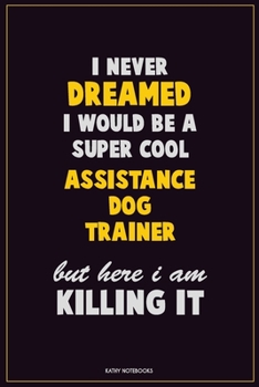 I Never Dreamed I Would Be a Super Cool Assistance Dog Trainer but Here I Am Killing It : Career Motivational Quotes 6x9 120 Pages Blank Lined Notebook Journal