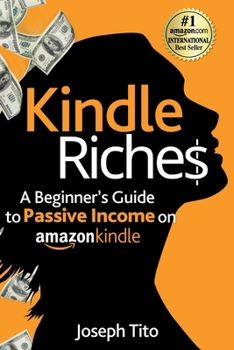 Kindle Riches A Beginner's Guide to Passive Income on Amazon Kindle: Write, Publish, and Make Money-No Experience Needed!