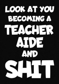 Look at You Becoming a Teacher Aide and Shit: New Teacher Aide Notebook , Journal Funny Gift For New Teacher