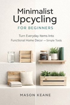 Paperback Minimalist Upcycling for Beginners: Turn Everyday Items Into Functional Home Decor With Simple Tools Book