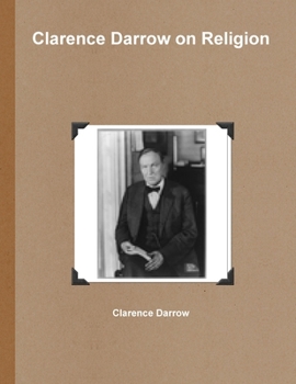 Clarence Darrow on Religion: Facing Life Fearlessly, Absurdities of the Bible, Why I am an Agnostic