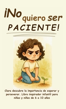 ¡No quiero ser paciente!: Clara descubre la importancia de esperar y perseverar. Libro inspirador infantil para niñas y niños de 6 a 10 años (¡No ... y ser feliz en el camino) (Spanish Edition)