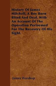 History of James Mitchell, a Boy Born Blind and Deaf, with an Account of the Operation Performed for the Recovery of His Sight.