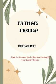 Father Figure: How to Become the Father and Husband your Family Needs