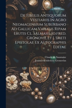 Paperback De Fibulis Antiquorum Vestiariis In Agro Neomagensium Suburbano Ad Gallicam Vahalis Ripam Erutis Cl. Salmasii, Jo.fred. Gronovii, Et J. Smeti Epistola Book