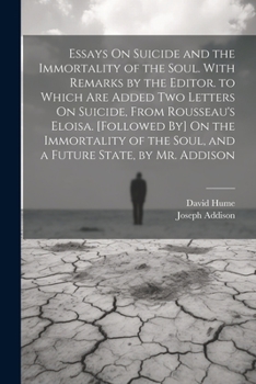 Essays On Suicide and the Immortality of the Soul. With Remarks by the Editor. to Which Are Added Two Letters On Suicide, From Rousseau's Eloisa. ... the Soul, and a Future State, by Mr. Addison