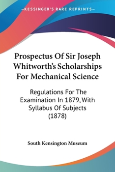 Paperback Prospectus Of Sir Joseph Whitworth's Scholarships For Mechanical Science: Regulations For The Examination In 1879, With Syllabus Of Subjects (1878) Book