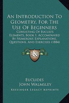 Paperback An Introduction To Geometry, For The Use Of Beginners: Consisting Of Euclid's Elements, Book 1, Accompanied By Numerous Explanations, Questions, And E Book