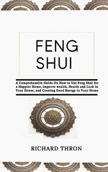 Feng Shui: A Comprehensive Guide On How to Use Feng Shui for a Happier Home, Improve wealth, Health and Luck in Your House, and C