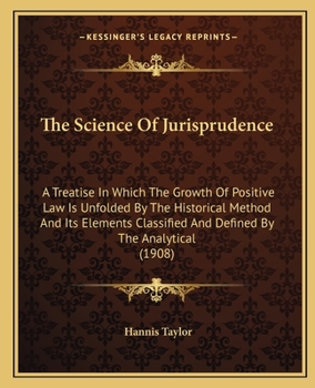 The Science Of Jurisprudence: A Treatise In Which The Growth Of Positive Law Is Unfolded By The Historical Method And Its Elements Classified And Defined By The Analytical
