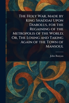 The Holy War, Made by Shaddai upon Diabolus, for the Regaining of the Metropolis of the World. Or, The Losing and Taking Again of the Town of Mansoul