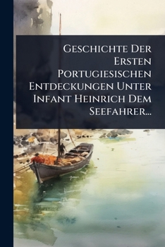 Paperback Geschichte Der Ersten Portugiesischen Entdeckungen Unter Infant Heinrich Dem Seefahrer... [German] Book
