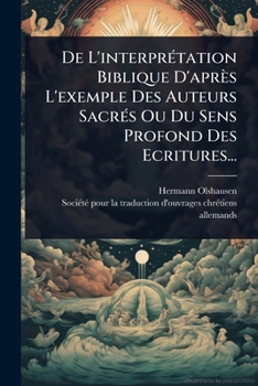 De L'interprÃ(c)tation Biblique D'après L'exemple Des Auteurs SacrÃ(c)s Ou Du Sens Profond Des Ecritures... (French Edition)