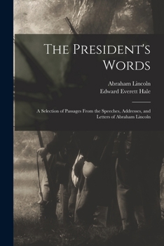 The President's Words: A Selection of Passages from the Speeches, Addresses, and Letters of Abraham Lincoln