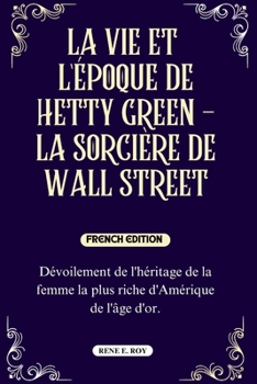 LA VIE ET L'ÉPOQUE DE HETTY GREEN - LA SORCIÈRE DE WALL STREET: Dévoilement de l'héritage de la femme la plus riche d'Amérique de l'âge d'or. ... FIGURES IN AMERICAN HISTORY) (French Edition)