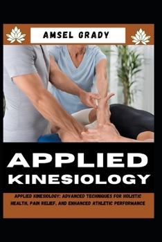APPLIED KINESIOLOGY: Applied Kinesiology: Advanced Techniques for Holistic Health, Pain Relief, and Enhanced Athletic Performance