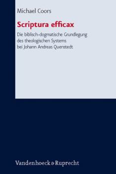 Scriptura Efficax die Biblisch-Dogmatische Grundlegung Des Theologischen Systems Bei Johann Andreas Quenstedt: Ein Dogmatischer Beitrag Zu Theorie Und Auslegung Des Biblischen Kanons Als Heiliger Schr