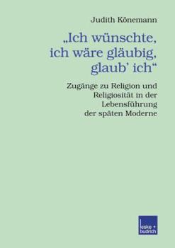 Paperback "Ich Wünschte, Ich Wäre Gläubig, Glaub' Ich.": Zugänge Zu Religion Und Religiosität in Der Lebensführung Der Späten Moderne [German] Book