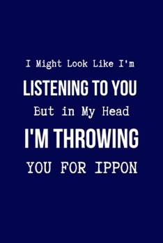 I Might Look Like I'm Listening to You But in My Head I'm Throwing You for IPPON: Coworker Notebook, Sarcastic Humor. (Funny Gag Gifts for Home Office Journal)