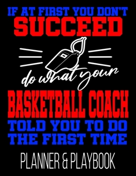 If At First You Don't Succeed Do What Your Basketball Coach Told You To Do The First Time Planner & Playbook: Blank Court Templates, Player Roster, Calendar, & Statistics Tracker