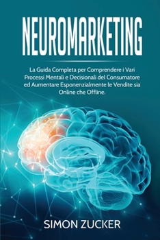 Paperback Neuromarketing: La guida completa per comprendere i vari processi mentali e decisionali del consumatore e aumentare esponenzialmente l [Italian] Book