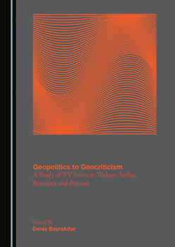 Geopolitics to Geocriticism: A Study of TV Series in Türkiye, Serbia, Romania and Beyond