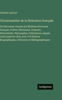 Chrestomathie de la littérature français: Ou Morceaux Choisis des Meilleurs Écrivains Français, Poètes, Historiens, Orateurs, Naturalistes, ... Biographiques, Littéraires et Bibliographique