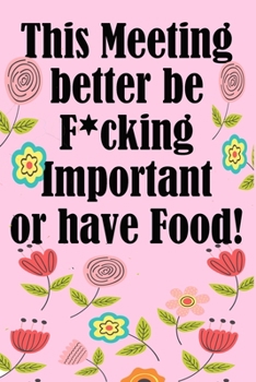 This Meeting Better Be Fucking Important or Have Food!: Funny Meeting Notebook. A 6x9, 120 Journal Lined Pages. Pretty Floral Cover with Sarcastic Theme for Corporate Meetings