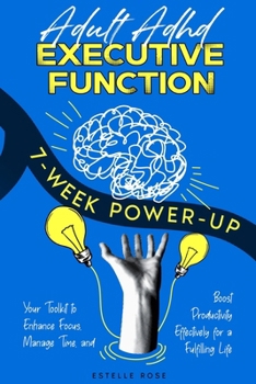 Adult ADHD Executive Function 7-Week Power-Up: Your Toolkit to Enhance Focus, Manage Time, and Boost Productivity Effectively for a Fulfilling Life