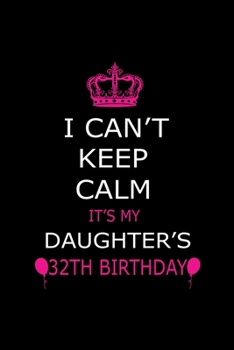 I Can't Keep Calm It's My Daughter's 32th Birthday: Cute Journal Notebook For 32 Years Girls. Gift it your daughters or friends daughter's birthday ... remarkable 100 pages 6*9 writing notebook