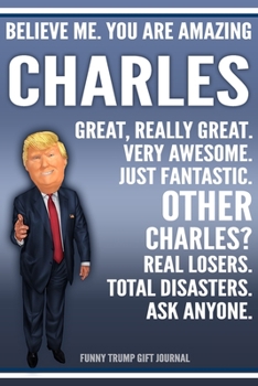 Paperback Funny Trump Journal - Believe Me. You Are Amazing Charles Great, Really Great. Very Awesome. Just Fantastic. Other Charleses? Real Losers. Total Disas Book