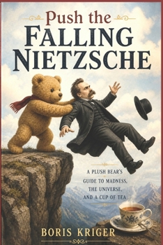 PUSH THE FALLING NIETZSCHE: A PLUSH BEAR'S GUIDE TO MADNESS, THE UNIVERSE, AND A CUP OF TEA