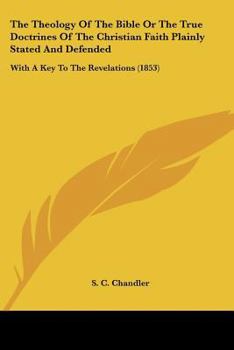 The Theology Of The Bible Or The True Doctrines Of The Christian Faith Plainly Stated And Defended: With A Key To The Revelations