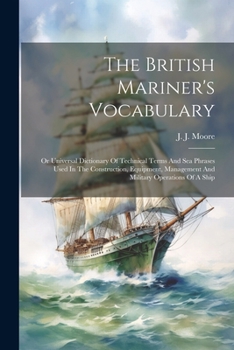 Paperback The British Mariner's Vocabulary: Or Universal Dictionary Of Technical Terms And Sea Phrases Used In The Construction, Equipment, Management And Milit Book