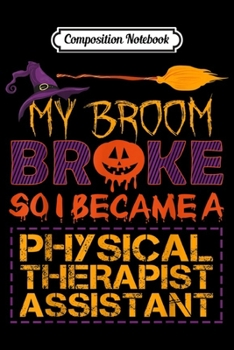Composition Notebook: My Broom Broke So I physical therapist assistant Halloween  Journal/Notebook Blank Lined Ruled 6x9 100 Pages