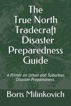 The True North Tradecraft Disaster Preparedness Guide: A Primer on Urban and Suburban Disaster Preparedness.