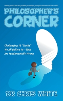 Paperback Philosopher's Corner: Challenging 18 "Truths" We All Believe In-That Are Fundamentally Wrong Book