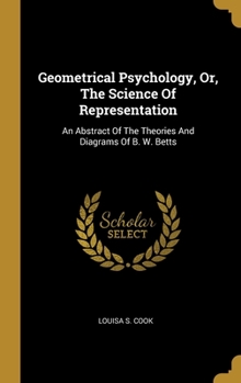 Hardcover Geometrical Psychology, Or, The Science Of Representation: An Abstract Of The Theories And Diagrams Of B. W. Betts Book