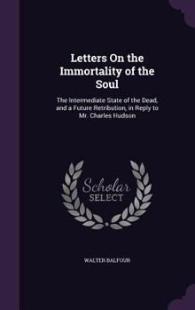 Hardcover Letters On the Immortality of the Soul: The Intermediate State of the Dead, and a Future Retribution, in Reply to Mr. Charles Hudson Book