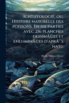 Ichthyologie; ou, Histoire naturelle des poissons. En six parties avec 216 planches dessinées et enluminées d'après natu