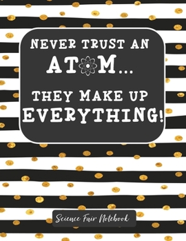 Never Trust An Atom They Make Up Everything Science Fair Notebook: Research and Lab Experimentation Tracker | Student Science Laboratory Notebook ... Fair Project Experiment Book |  Science Fair