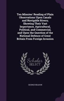 Hardcover Ten Minutes' Reading of Plain Observations Upon Canals and Navigable Rivers; Showing Their Vast Importance, Agricultural, Political, and Commercial, a Book