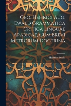 Geo. Henrici Aug. Ewald Grammatica Critica Linguae Arabicae, Cum Brevi Metrorum Doctrina - Primary Source Edition